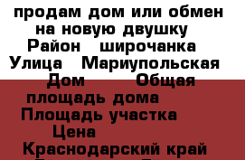 продам дом или обмен на новую двушку › Район ­ широчанка › Улица ­ Мариупольская › Дом ­ 22 › Общая площадь дома ­ 150 › Площадь участка ­ 6 › Цена ­ 4 500 000 - Краснодарский край, Ейский р-н, Ейск г. Недвижимость » Дома, коттеджи, дачи продажа   